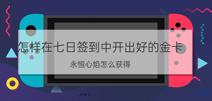 怎样在七日签到中开出好的金卡 永恒心焰怎么获得？